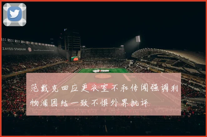范戴克回应更衣室不和传闻强调利物浦团结一致不惧外界批评