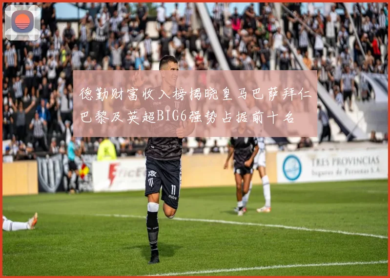 德勤财富收入榜揭晓皇马巴萨拜仁巴黎及英超BIG6强势占据前十名