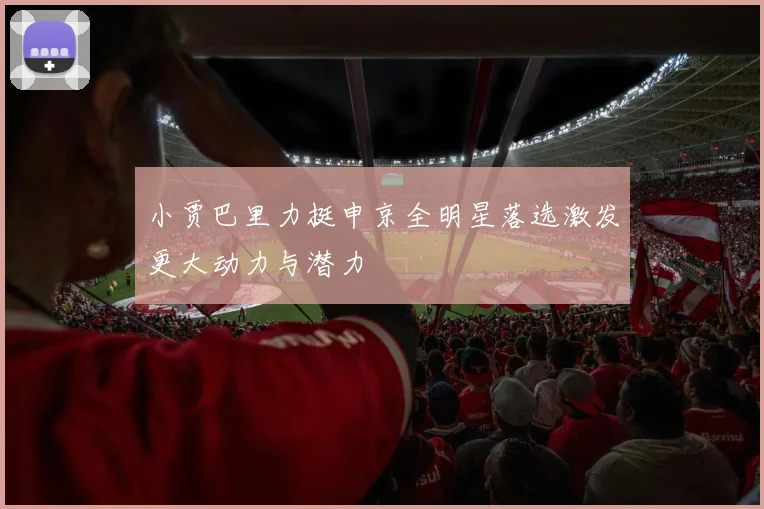 小贾巴里力挺申京全明星落选激发更大动力与潜力