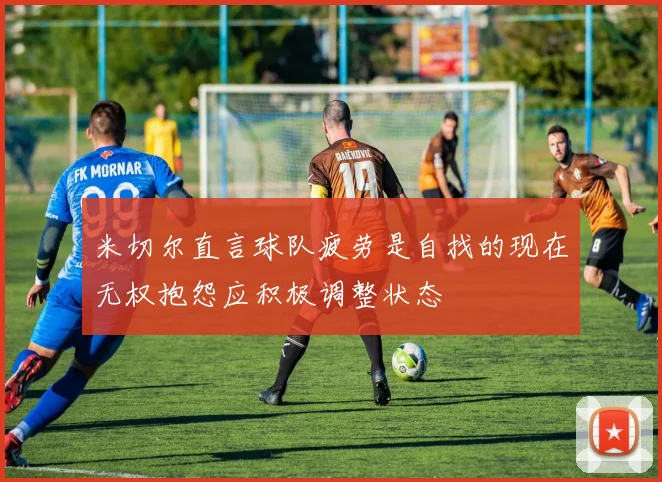 米切尔直言球队疲劳是自找的现在无权抱怨应积极调整状态