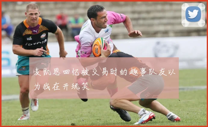 麦凯恩回忆被交易时的趣事队友以为我在开玩笑