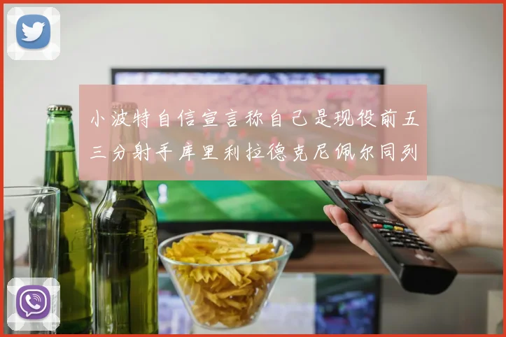 小波特自信宣言称自己是现役前五三分射手库里利拉德克尼佩尔同列其中