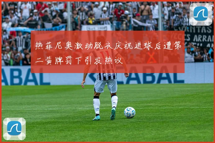 热菲尼奥激动脱衣庆祝进球后遭第二黄牌罚下引发热议