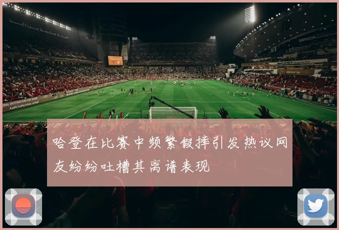 哈登在比赛中频繁假摔引发热议网友纷纷吐槽其离谱表现