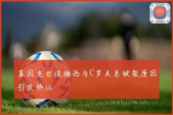 莱因克尔谈梅西与C罗关系破裂原因引发热议