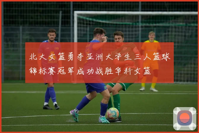 北大女篮勇夺亚洲大学生三人篮球锦标赛冠军成功战胜华科女篮