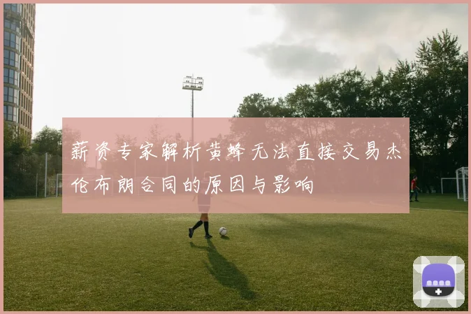 薪资专家解析黄蜂无法直接交易杰伦布朗合同的原因与影响