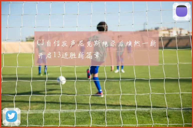 CJ自信发声尼克斯绝杀后焕然一新开启13连胜新篇章