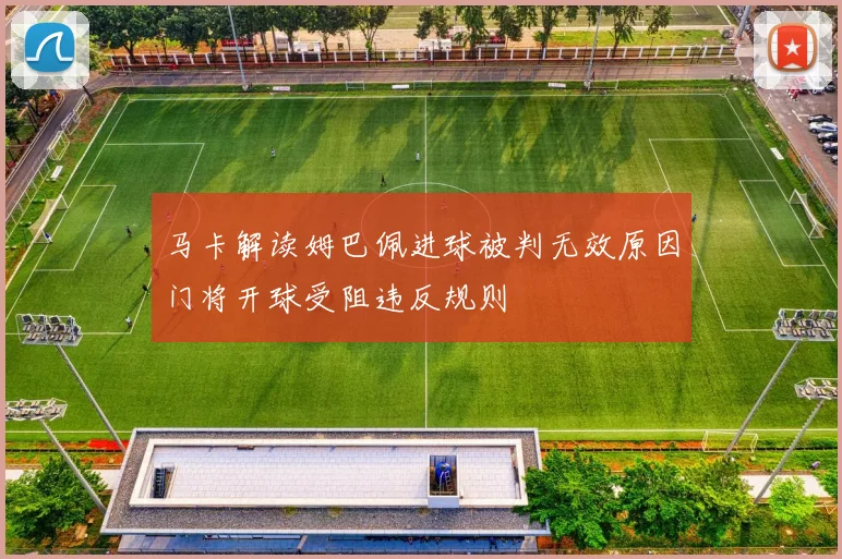 马卡解读姆巴佩进球被判无效原因门将开球受阻违反规则