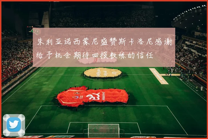 朱利亚诺西蒙尼盛赞斯卡洛尼感谢给予机会期待回报教练的信任
