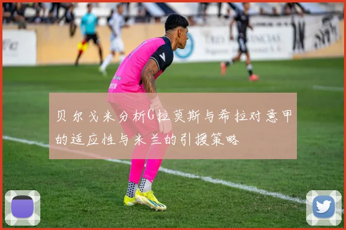 贝尔戈米分析G拉莫斯与希拉对意甲的适应性与米兰的引援策略