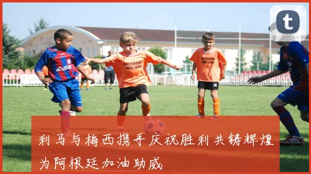 利马与梅西携手庆祝胜利共铸辉煌为阿根廷加油助威