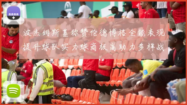 波杰姆斯基称赞伦德博格全能表现提升球队实力球商极高助力多样战术选择