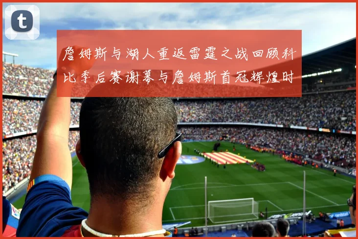 詹姆斯与湖人重返雷霆之战回顾科比季后赛谢幕与詹姆斯首冠辉煌时刻