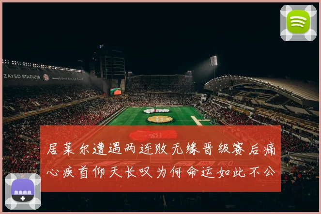 居莱尔遭遇两连败无缘晋级赛后痛心疾首仰天长叹为何命运如此不公