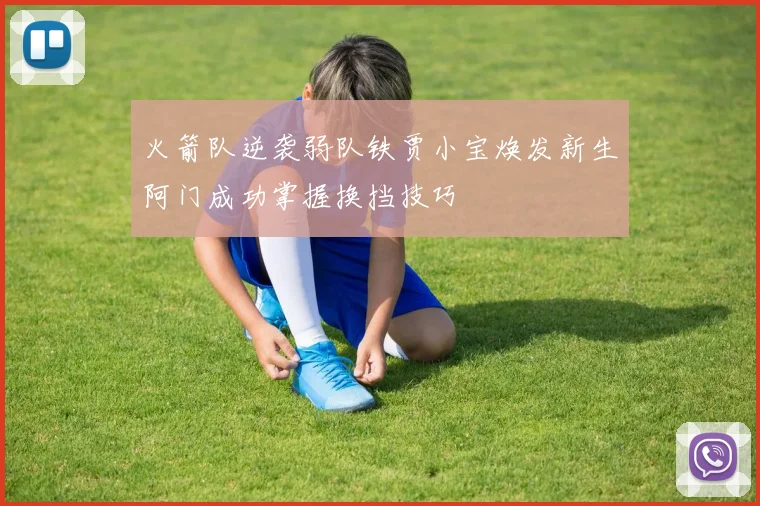 火箭队逆袭弱队铁贾小宝焕发新生阿门成功掌握换挡技巧