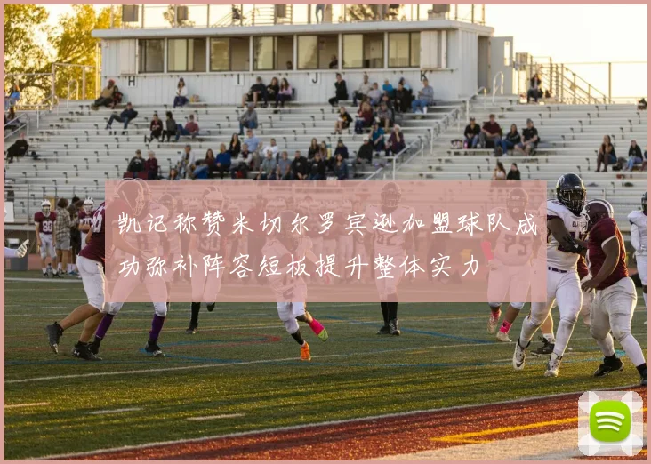 凯记称赞米切尔罗宾逊加盟球队成功弥补阵容短板提升整体实力