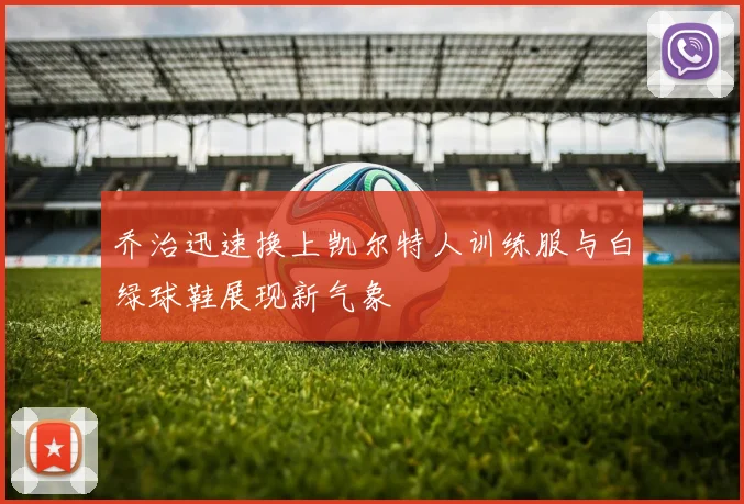 乔治迅速换上凯尔特人训练服与白绿球鞋展现新气象