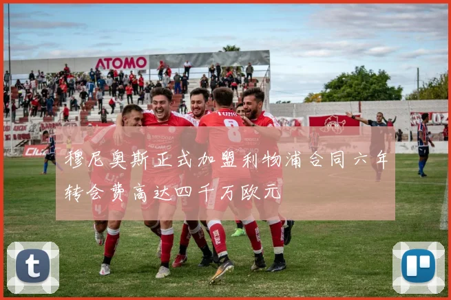穆尼奥斯正式加盟利物浦合同六年转会费高达四千万欧元