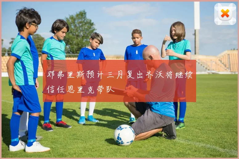 邓弗里斯预计三月复出齐沃将继续信任恩里克带队