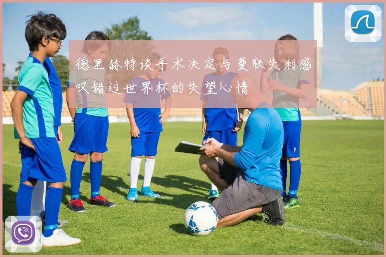 德里赫特谈手术决定与曼联失利感叹错过世界杯的失望心情
