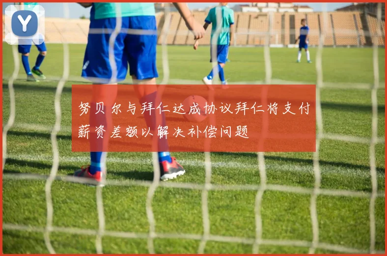 努贝尔与拜仁达成协议拜仁将支付薪资差额以解决补偿问题