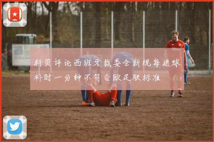 科贝评论西班牙裁委会新规每进球补时一分钟不符合欧足联标准