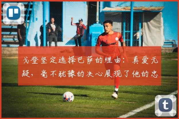 戈登坚定选择巴萨的理由：真爱无疑，毫不犹豫的决心展现了他的忠诚