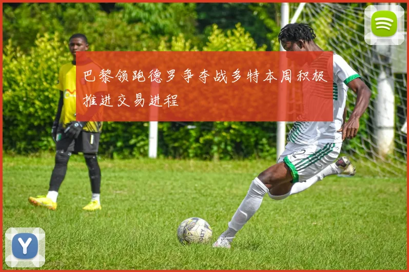 巴黎领跑德罗争夺战多特本周积极推进交易进程