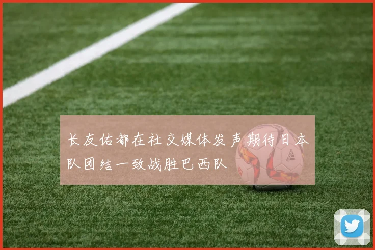 长友佑都在社交媒体发声期待日本队团结一致战胜巴西队